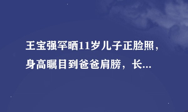 王宝强罕晒11岁儿子正脸照，身高瞩目到爸爸肩膀，长得更像妈妈