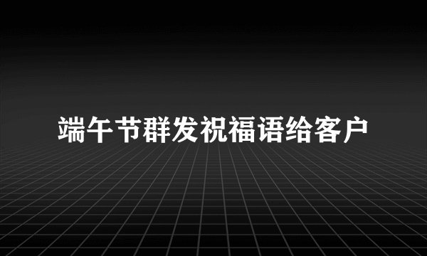 端午节群发祝福语给客户