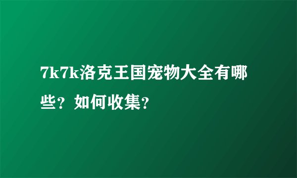 7k7k洛克王国宠物大全有哪些？如何收集？