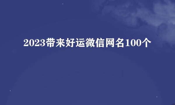 2023带来好运微信网名100个