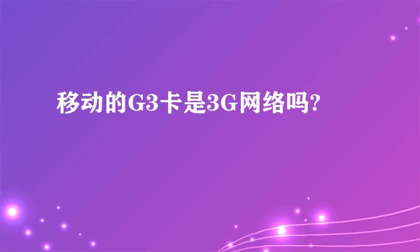 移动的G3卡是3G网络吗?