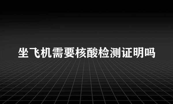 坐飞机需要核酸检测证明吗