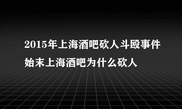 2015年上海酒吧砍人斗殴事件始末上海酒吧为什么砍人