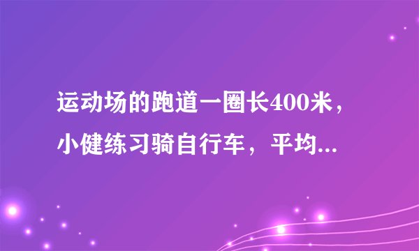 运动场的跑道一圈长400米，小健练习骑自行车，平均每分骑350米，小康练习跑步。平均每分跑250米，两人从