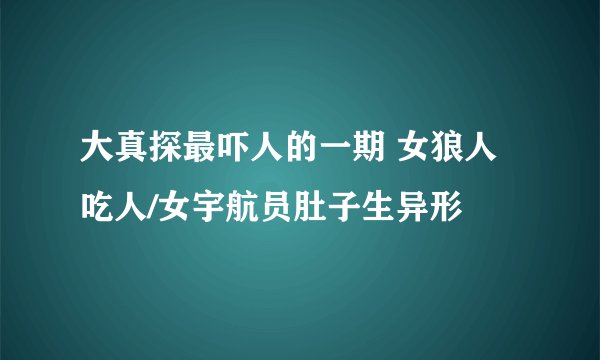 大真探最吓人的一期 女狼人吃人/女宇航员肚子生异形