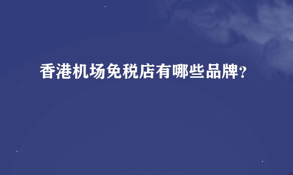 香港机场免税店有哪些品牌?