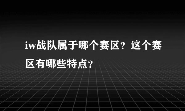 iw战队属于哪个赛区？这个赛区有哪些特点？