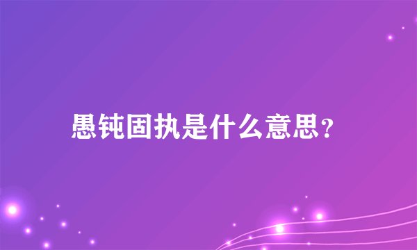 愚钝固执是什么意思？