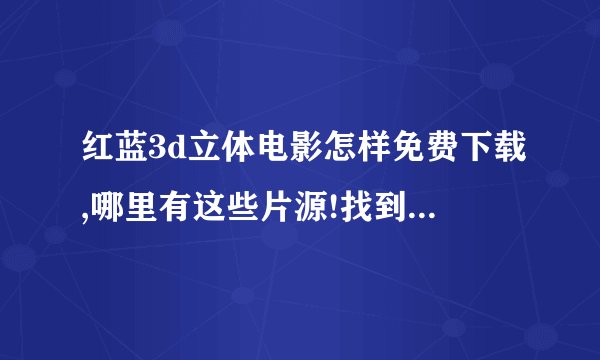 红蓝3d立体电影怎样免费下载,哪里有这些片源!找到片源后用怎么...