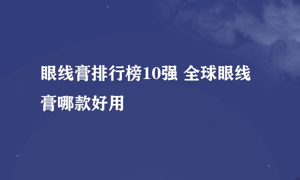 眼线膏排行榜10强 全球眼线膏哪款好用