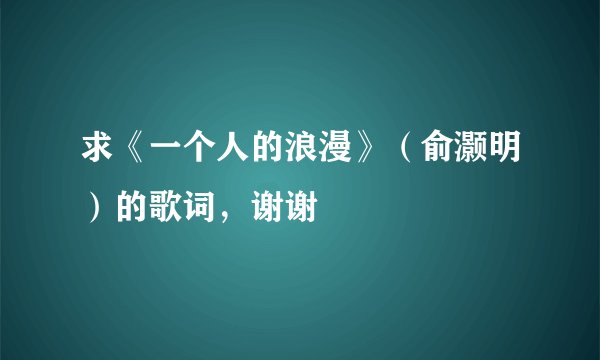 求《一个人的浪漫》（俞灏明）的歌词，谢谢