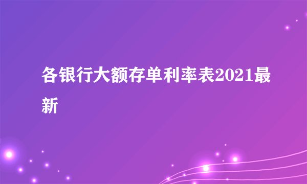 各银行大额存单利率表2021最新