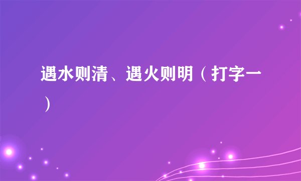 遇水则清、遇火则明（打字一）