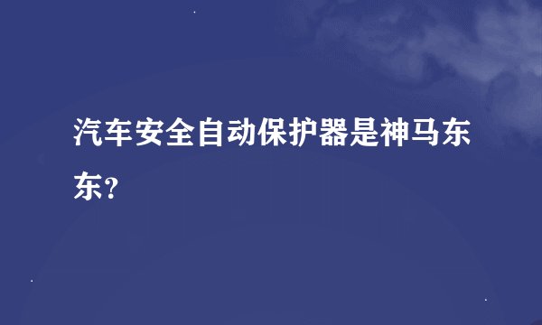 汽车安全自动保护器是神马东东？