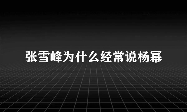 张雪峰为什么经常说杨幂