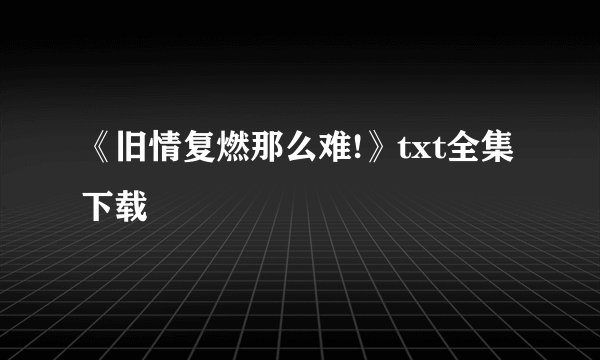 《旧情复燃那么难!》txt全集下载
