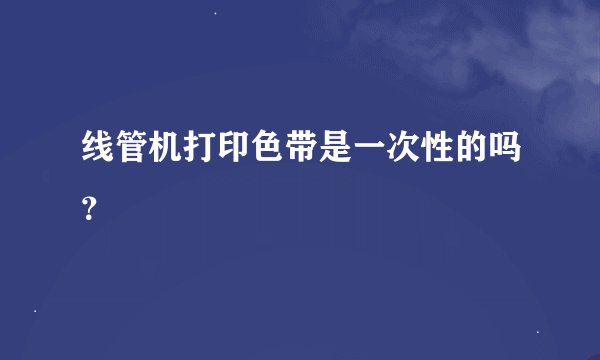 线管机打印色带是一次性的吗？