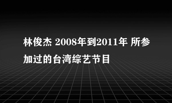林俊杰 2008年到2011年 所参加过的台湾综艺节目