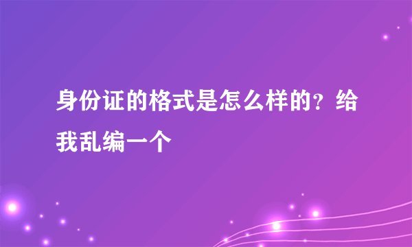 身份证的格式是怎么样的？给我乱编一个