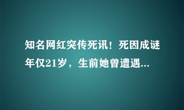 知名网红突传死讯！死因成谜年仅21岁，生前她曾遭遇过什么？
