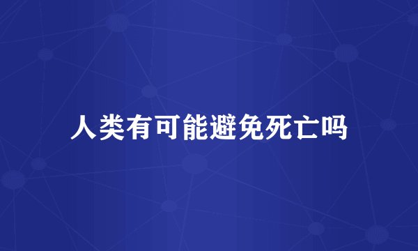 人类有可能避免死亡吗