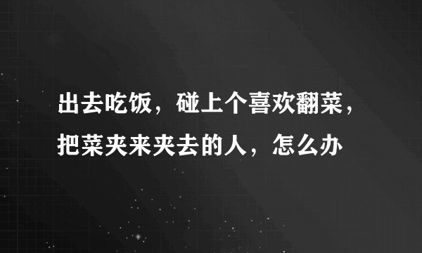 出去吃饭，碰上个喜欢翻菜，把菜夹来夹去的人，怎么办