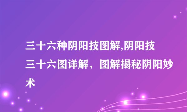 三十六种阴阳技图解,阴阳技三十六图详解，图解揭秘阴阳妙术