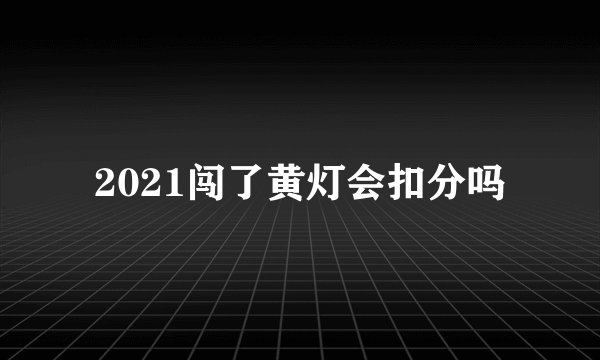 2021闯了黄灯会扣分吗