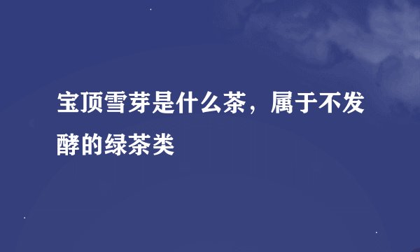 宝顶雪芽是什么茶，属于不发酵的绿茶类