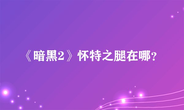 《暗黑2》怀特之腿在哪？