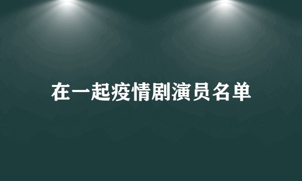 在一起疫情剧演员名单