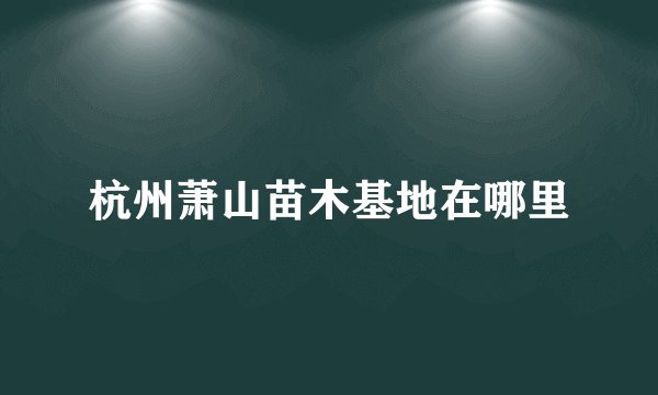 杭州萧山苗木基地在哪里