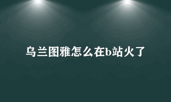 乌兰图雅怎么在b站火了