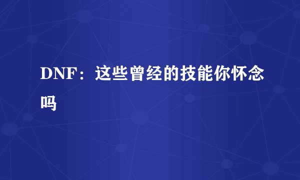 DNF：这些曾经的技能你怀念吗