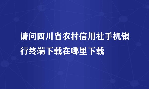 请问四川省农村信用社手机银行终端下载在哪里下载