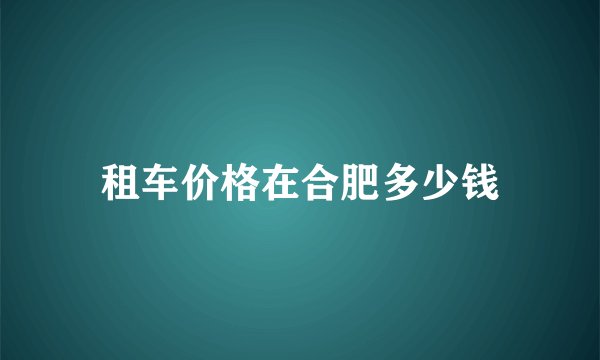 租车价格在合肥多少钱