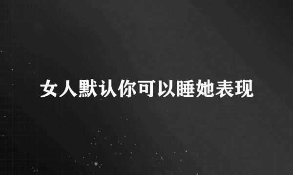 女人默认你可以睡她表现