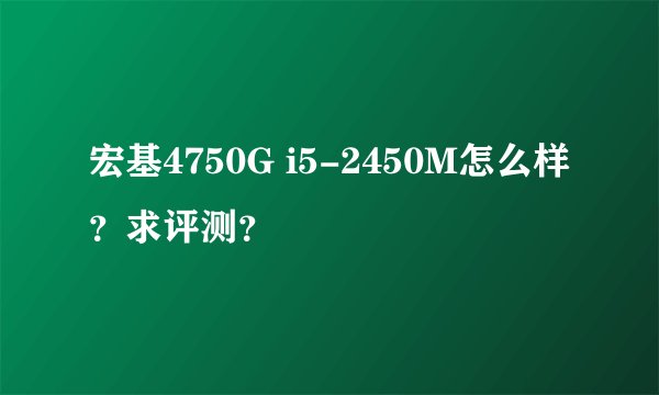 宏基4750G i5-2450M怎么样？求评测？