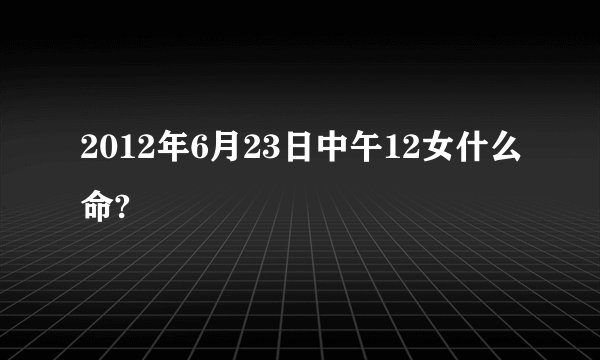 2012年6月23日中午12女什么命?