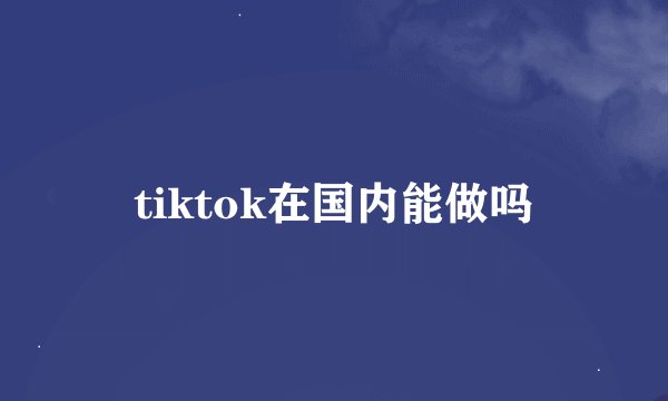 tiktok在国内能做吗