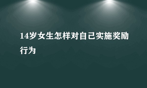 14岁女生怎样对自己实施奖励行为