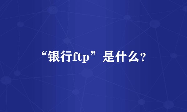 “银行ftp”是什么？