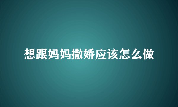 想跟妈妈撒娇应该怎么做