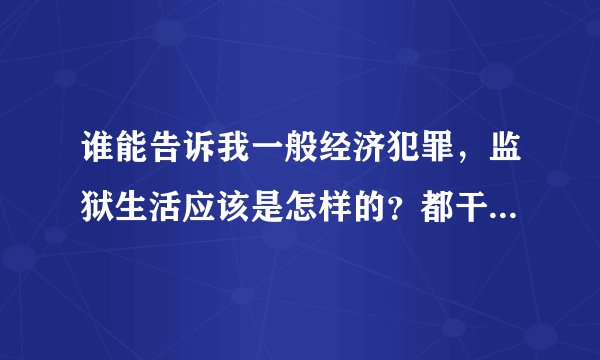 谁能告诉我一般经济犯罪，监狱生活应该是怎样的？都干什么，生活条件怎样？求知情者解答