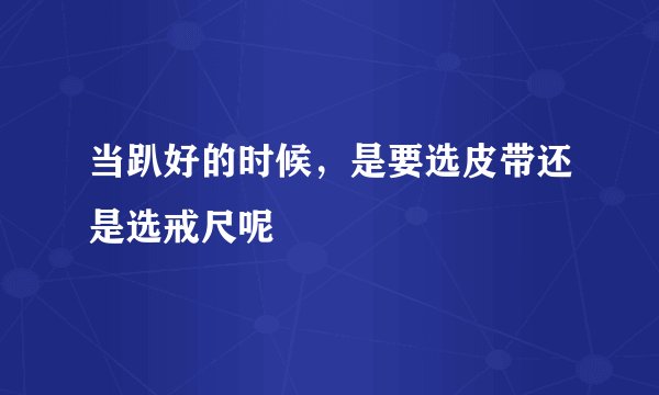 当趴好的时候,是要选皮带还是选戒尺呢