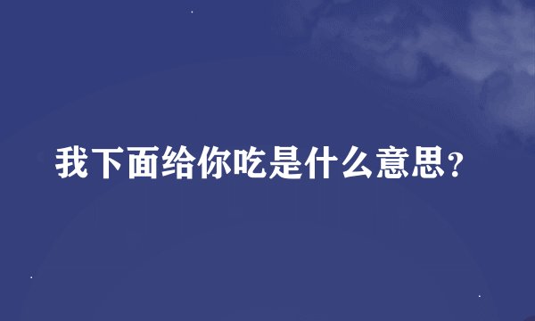 我下面给你吃是什么意思？