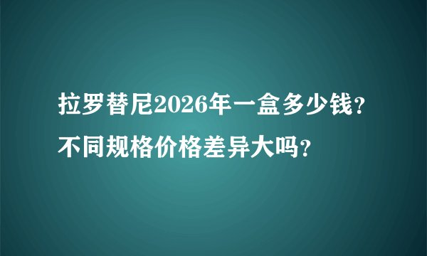 拉罗替尼2026年一盒多少钱？不同规格价格差异大吗？