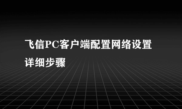 飞信PC客户端配置网络设置详细步骤
