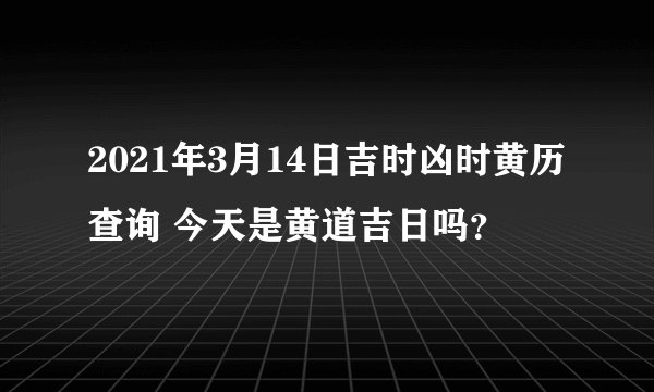 2021年3月14日吉时凶时黄历查询 今天是黄道吉日吗？