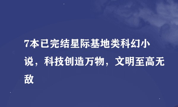 7本已完结星际基地类科幻小说，科技创造万物，文明至高无敌